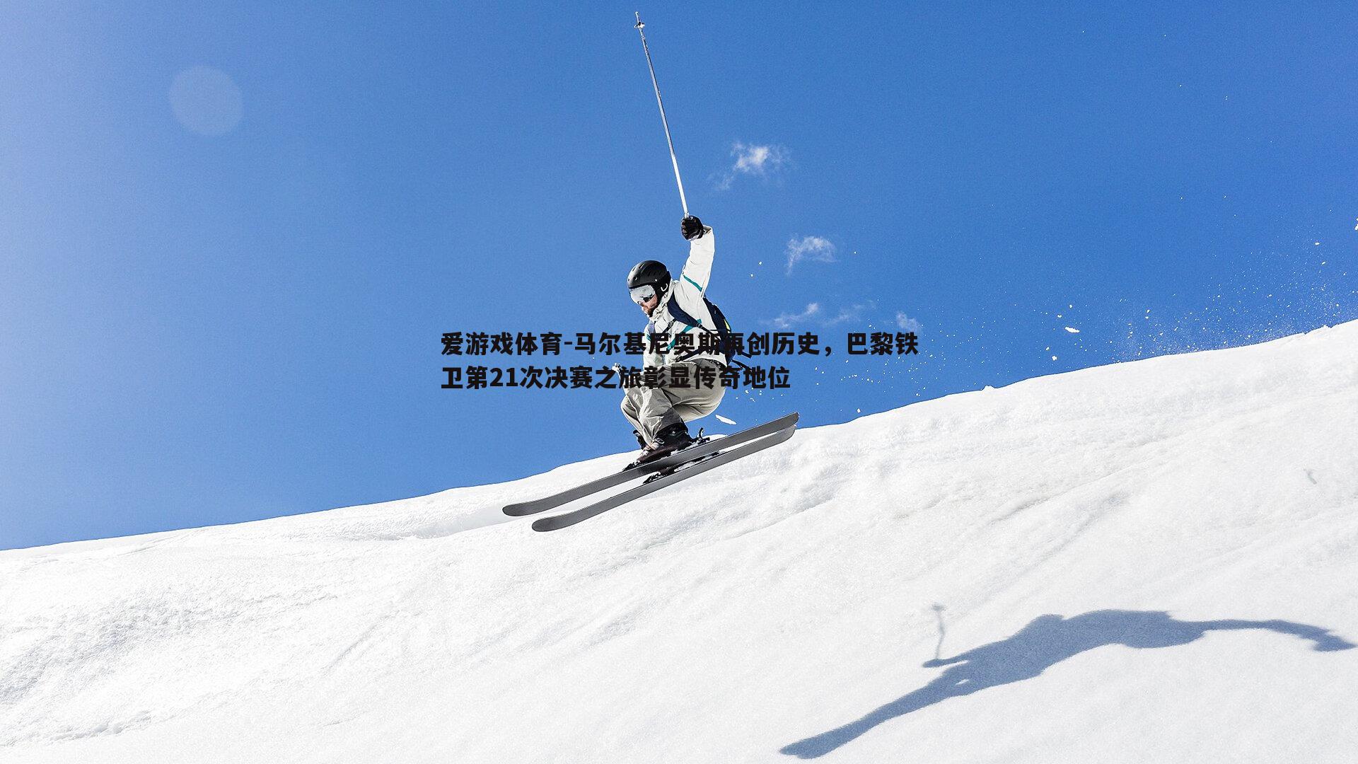 马尔基尼奥斯再创历史，巴黎铁卫第21次决赛之旅彰显传奇地位