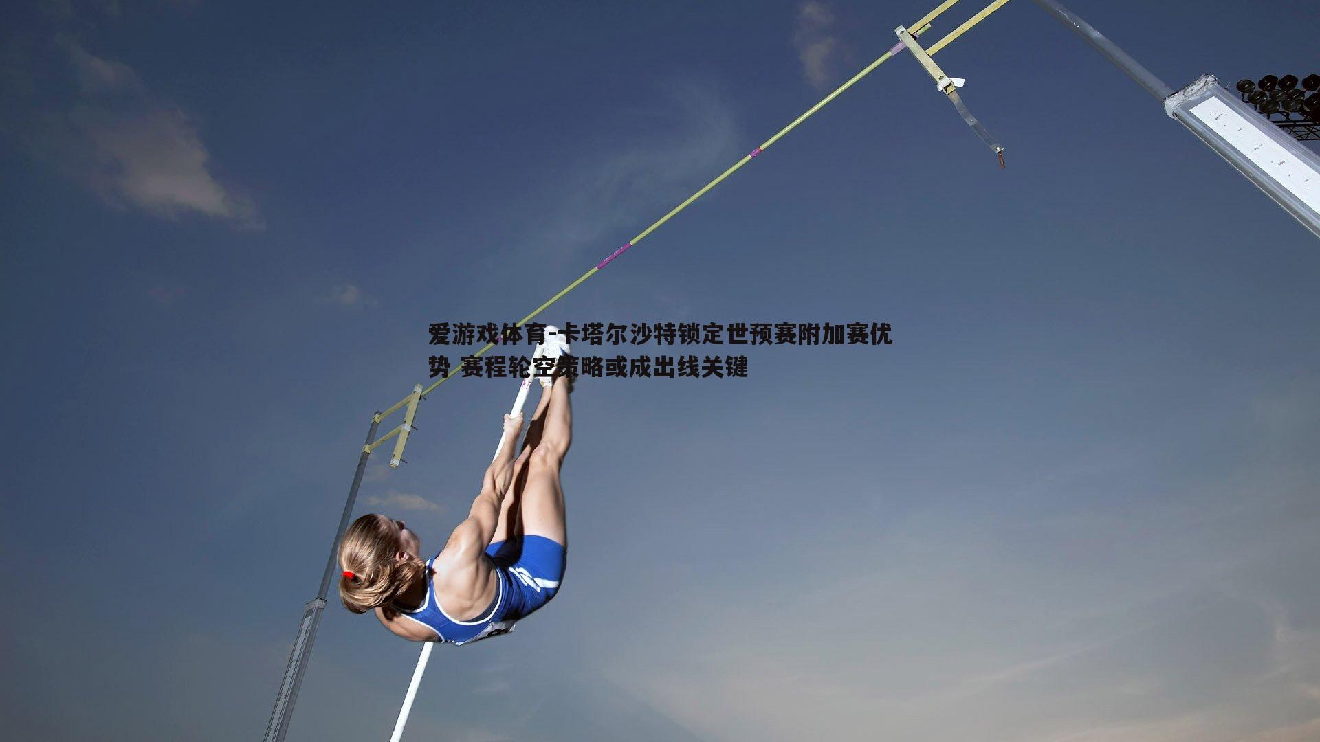 卡塔尔沙特锁定世预赛附加赛优势 赛程轮空策略或成出线关键