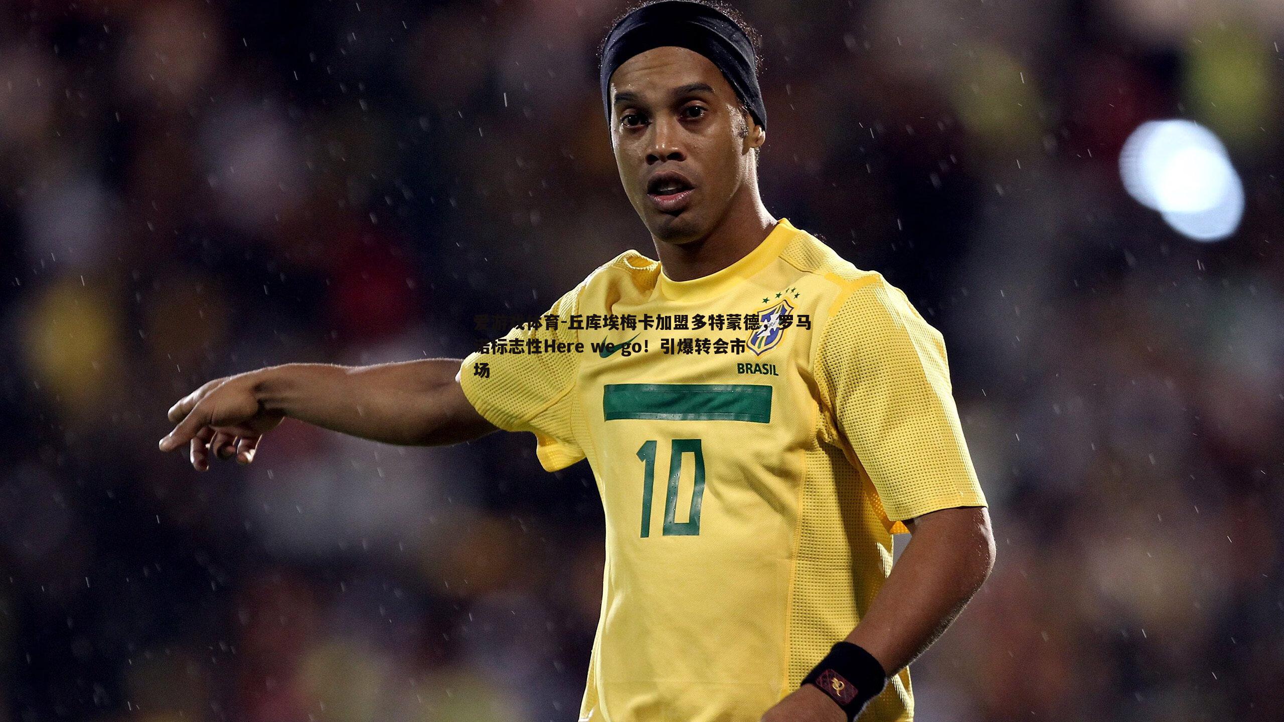 丘库埃梅卡加盟多特蒙德,罗马诺标志性Here we go!引爆转会市场